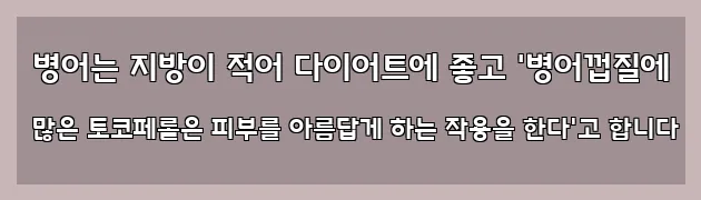  병어는 지방이 적어 다이어트에 좋고 '병어껍질에 많은 토코페롤은 피부를 아름답게 하는 작용을 한다'고 합니다