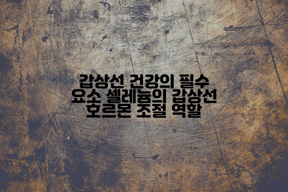 갑상선 건강의 필수 요소 셀레늄의 갑상선 호르몬 조절 역할