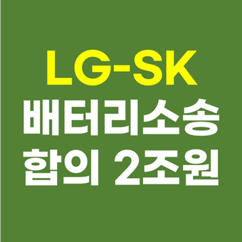  LG에너지솔루션(LG화학) SK이노베이션 주가 전망 - 배터리 소송 2조원 합의금