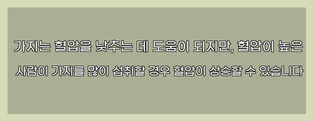  가지는 혈압을 낮추는 데 도움이 되지만, 혈압이 높은 사람이 가지를 많이 섭취할 경우 혈압이 상승할 수 있습니다