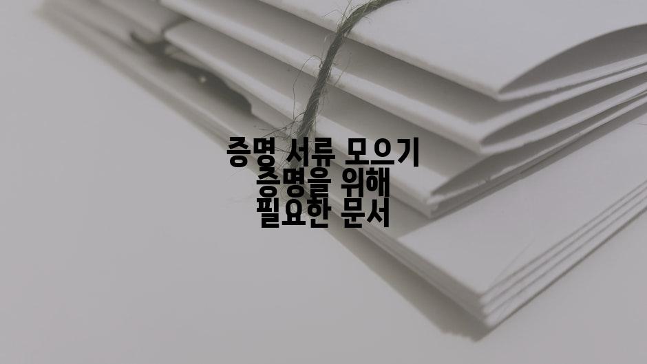 증명 서류 모으기 증명을 위해 필요한 문서
