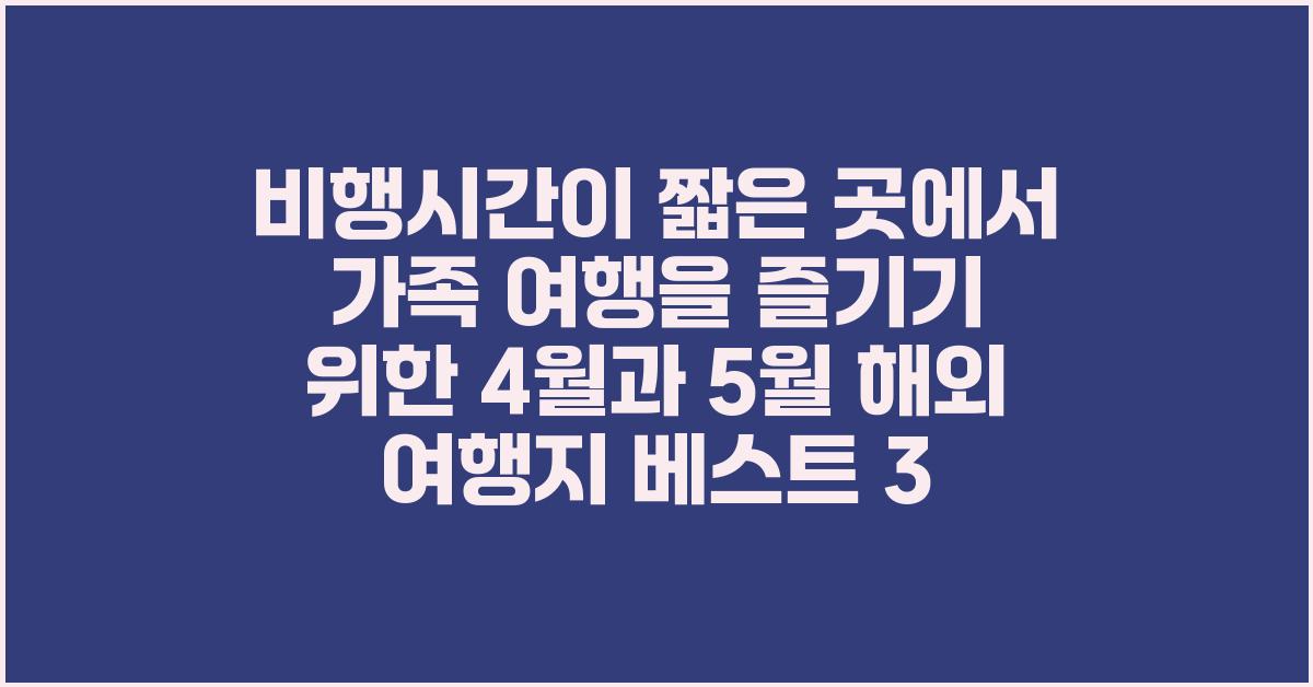 비행시간이 짧은 곳에서 가족 여행을 즐기기 위한 4월과 5월 해외 여행지 Top 3