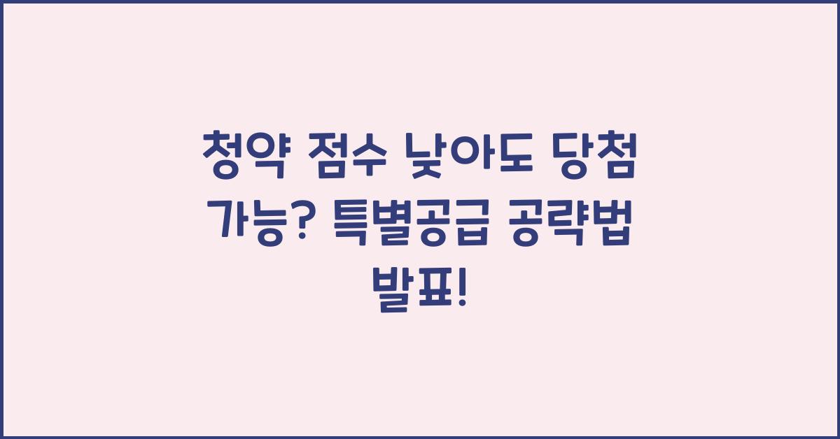 청약 점수 낮아도 당첨 가능? 특별공급 공략법