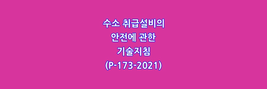  수소 취급설비의 안전에 관한 기술지침(P-173-2021)