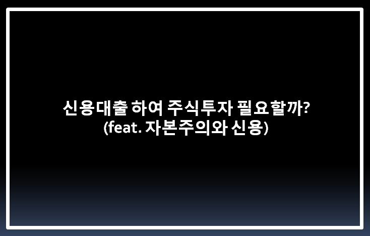  신용대출 하여 주식투자 필요할까? (feat. 자본주의와 신용)