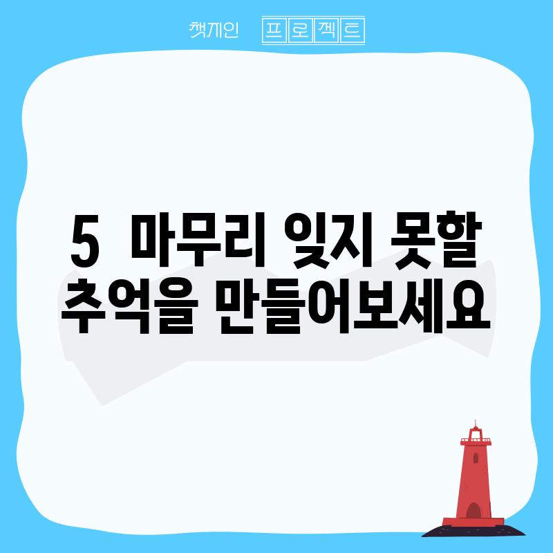 5.  마무리: 잊지 못할 추억을 만들어보세요!