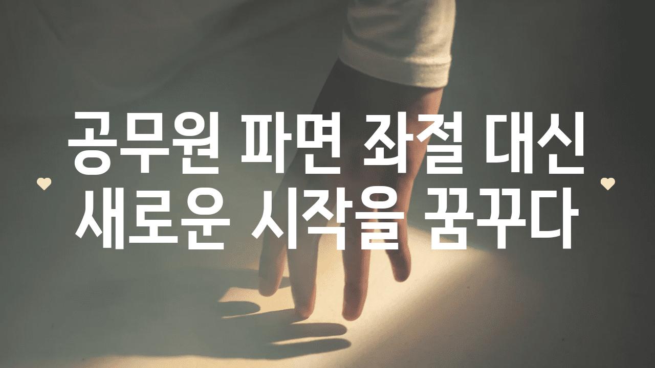 공무원 파면 좌절 대신 새로운 시작을 꿈꾸다