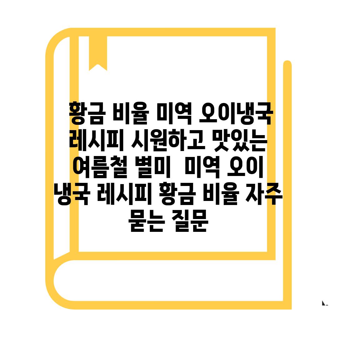  황금 비율 미역 오이냉국 레시피 시원하고 맛있는 여름철 별미  미역 오이 냉국 레시피 황금 비율 자주 묻는 질문