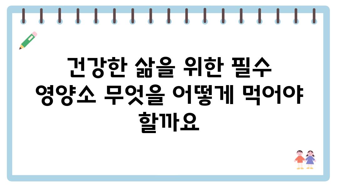 건강한 삶을 위한 필수 영양소 무엇을 어떻게 먹어야 할까요