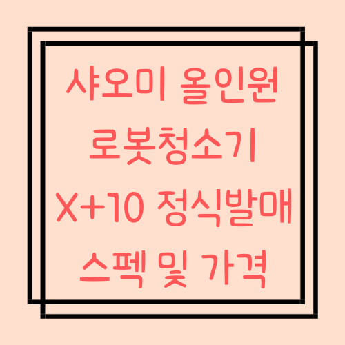  샤오미 로봇청소기 X10+ 정식발매 스펙 및 가격