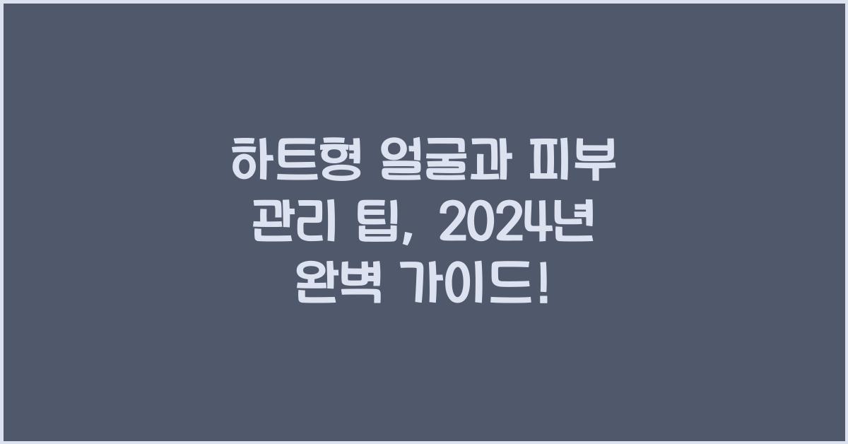 하트형 얼굴과 피부 관리 팁