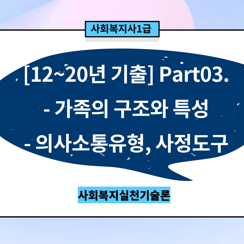  [실천기술론12~20년 기출] Part03ㅣ가족의 구조와 특성, 의사소통유형, 사정도구 까지