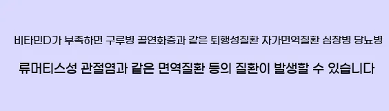      비타민D가 부족하면 구루병, 골연화증과 같은 퇴행성질환, 자가면역질환,  심장병, 당뇨병, 류머티스성 관절염과 같은 면역질환 등의 질환이 발생할 수 있습니다.