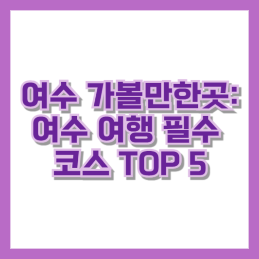 여수 가볼만한곳: 여수 여행 필수 코스 TOP 5