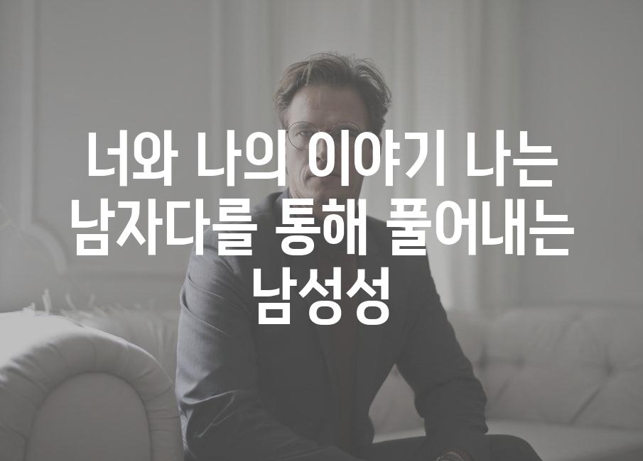 너와 나의 이야기 나는 남자다를 통해 풀어내는 남성성