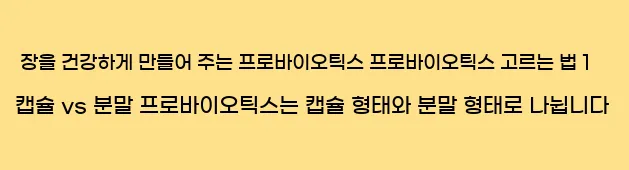      장을 건강하게 만들어 주는 프로바이오틱스 프로바이오틱스 고르는 법 1. 캡슐 vs 분말  프로바이오틱스는 캡슐 형태와 분말 형태로 나뉩니다.