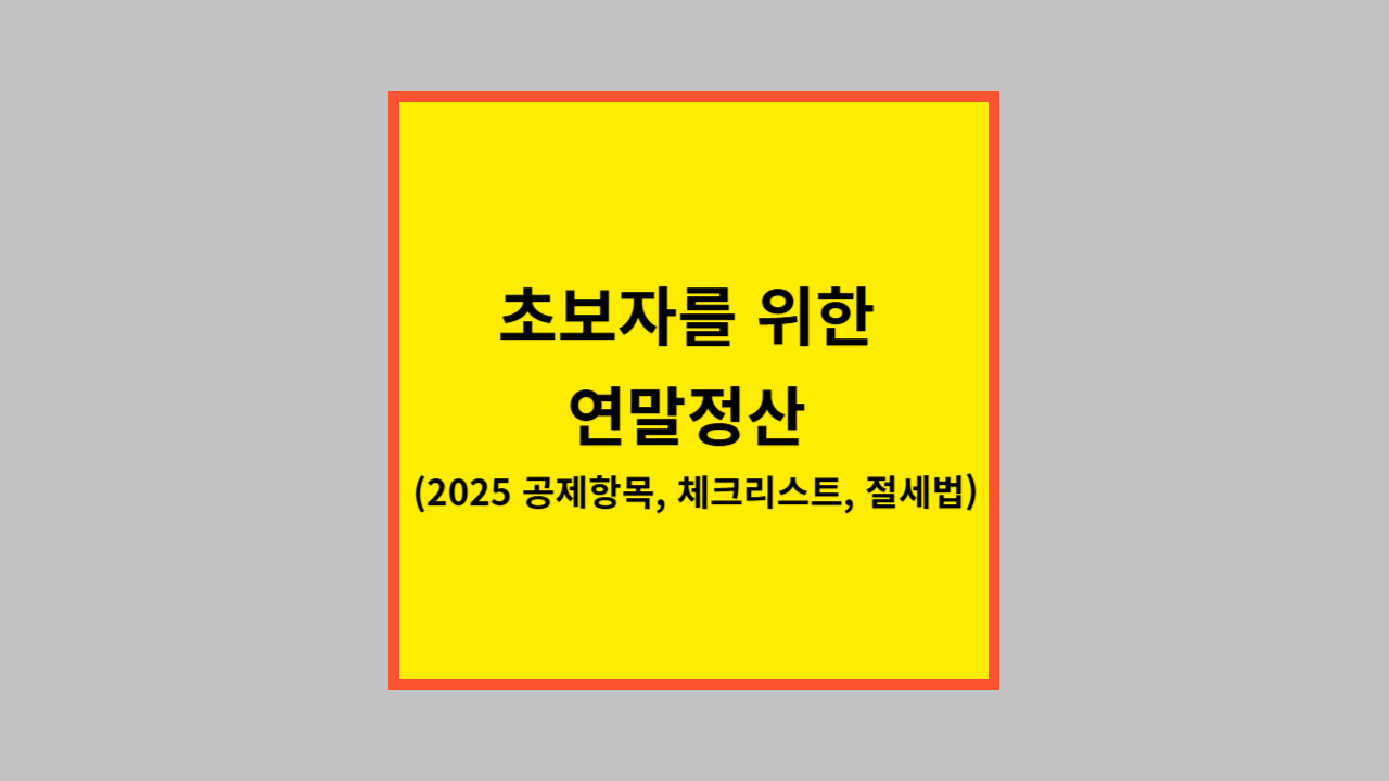 초보자를 위한 연말정산 (2025 공제항목, 체크리스트, 절세법)