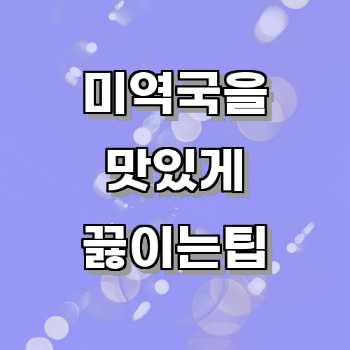 미역국을 맛있게 끓이기 위한 요리 팁과 노하우에 관한 글
