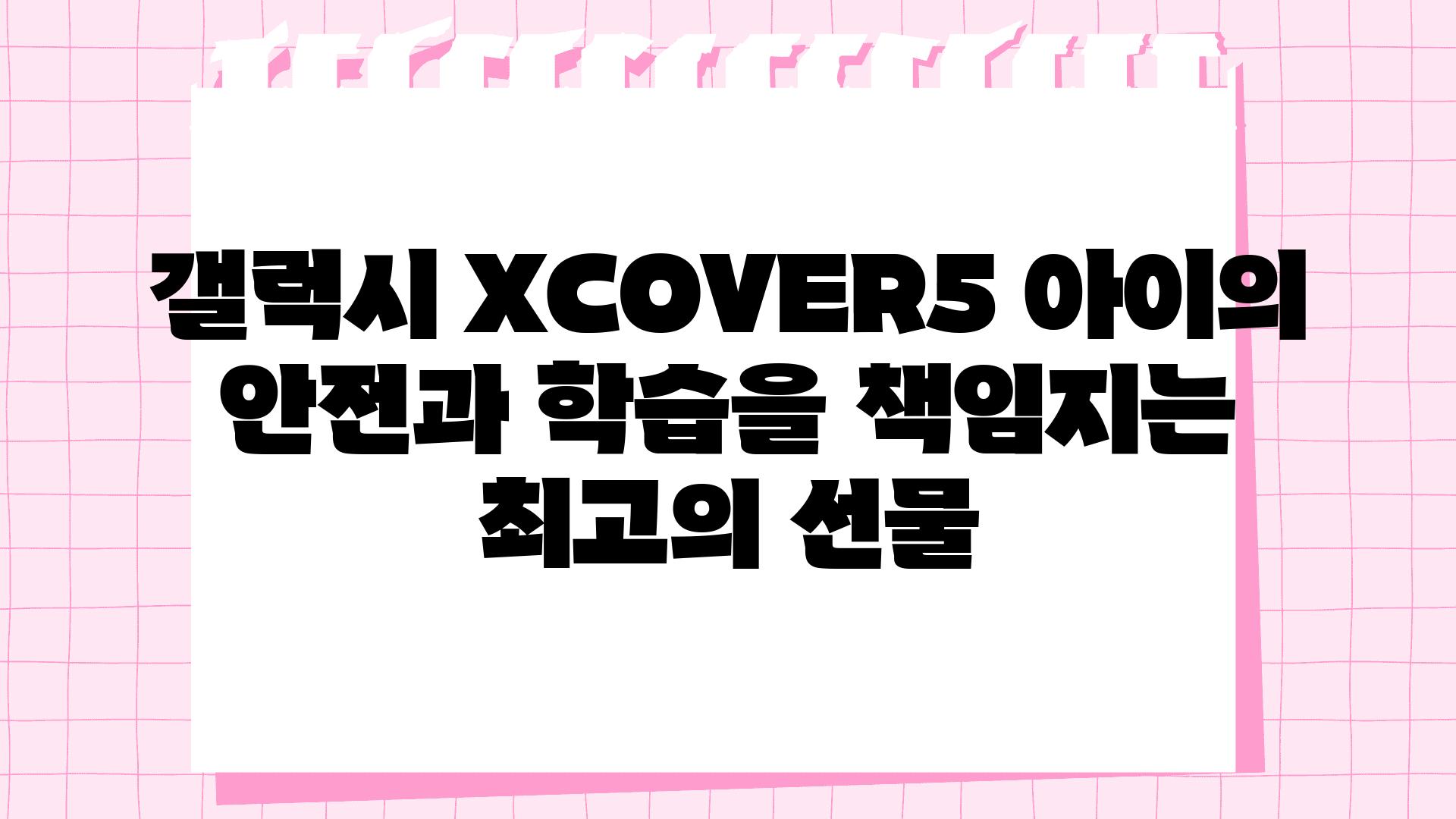 갤럭시 XCOVER5 아이의 안전과 학습을 책임지는 최고의 선물