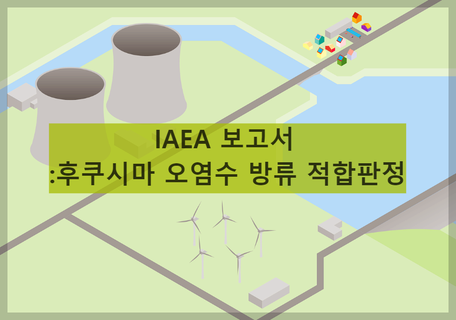  IAEA 보고서 : 후쿠시마 오염수 방류 국제기준 부합 판정과 미국의 힘 실어주기