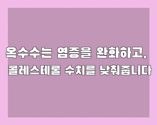 옥수수는 염증을 완화하고, 콜레스테롤 수치를 낮춰줍니다