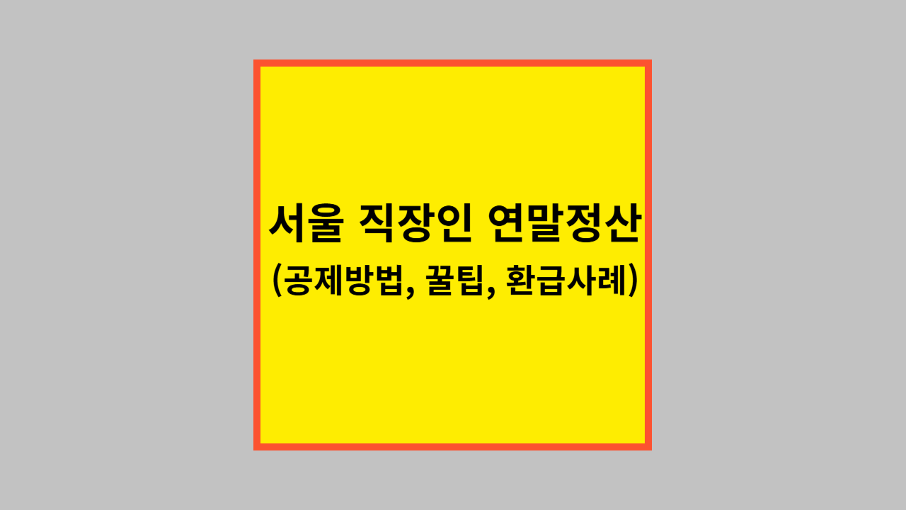 서울 직장인 연말정산 (공제방법, 꿀팁, 환급사례)