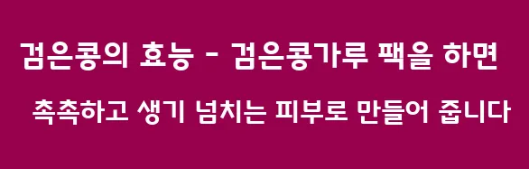 검은콩의 효능 - 검은콩가루 팩을 하면 촉촉하고 생기 넘치는 피부로 만들어 줍니다