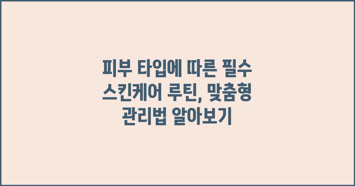 피부 타입에 따른 필수 스킨케어 루틴