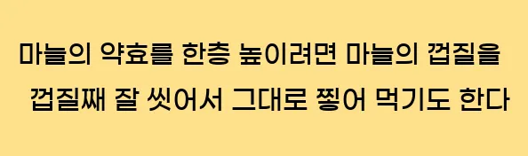  마늘의 약효를 한층 높이려면 마늘의 껍질을 껍질째 잘 씻어서 그대로 찧어 먹기도 한다