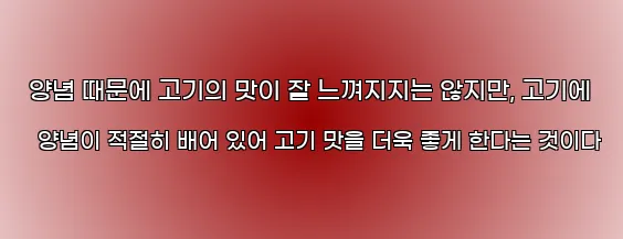  양념 때문에 고기의 맛이 잘 느껴지지는 않지만, 고기에 양념이 적절히 배어 있어 고기 맛을 더욱 좋게 한다는 것이다
