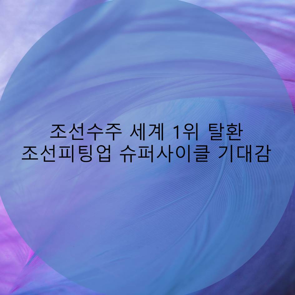  조선업 LNG선 수주 호황, 조선 수주 세계 1위 탈환 조선업 피팅산업 슈퍼사이클 기대감