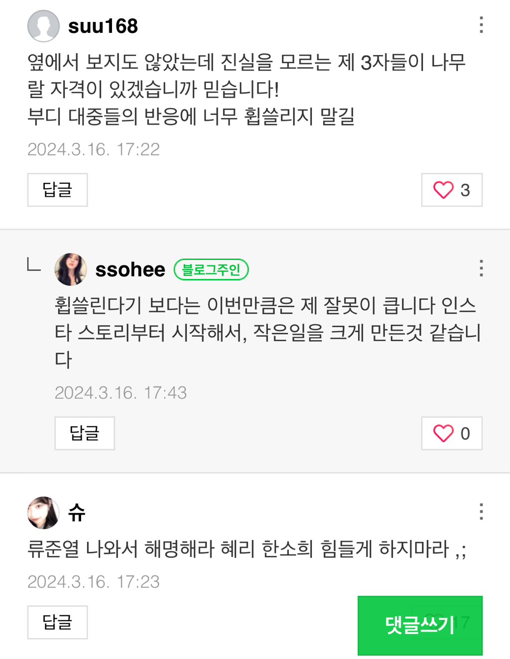 suu168
옆에서 보지도 않았는데 진실을 모르는 제 3자들이 나무 랄 자격이 있겠습니까 믿습니다! 부디 대중들의 반응에 너무 휩쓸리지 말길
2024.3.16. 17:22
답글
3
L
ssohee
블로그주인
:
휩쓸린다기 보다는 이번만큼은 제 잘못이 큽니다 인스 타 스토리부터 시작해서, 작은일을 크게 만든것 같습니 다
2024.3.16. 17:43
답글
슈
류준열 나와서 해명해라 혜리 한소희 힘들게 하지마라,;