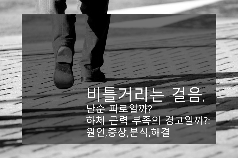  비틀거리는 걸음, 단순 피로일까 하체 근력 부족의 경고일까?:원인,증상,분석,해결