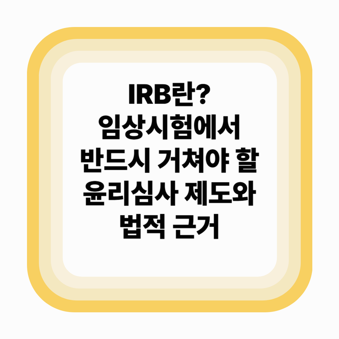 IRB란? 임상시험에서 반드시 거쳐야 할 윤리심사 제도와 법적 근거