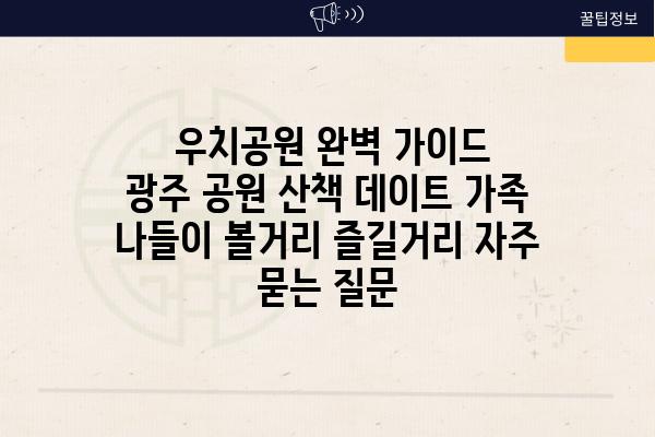  우치공원 완벽 가이드  광주 공원 산책 데이트 가족 나들이 볼거리 즐길거리 자주 묻는 질문