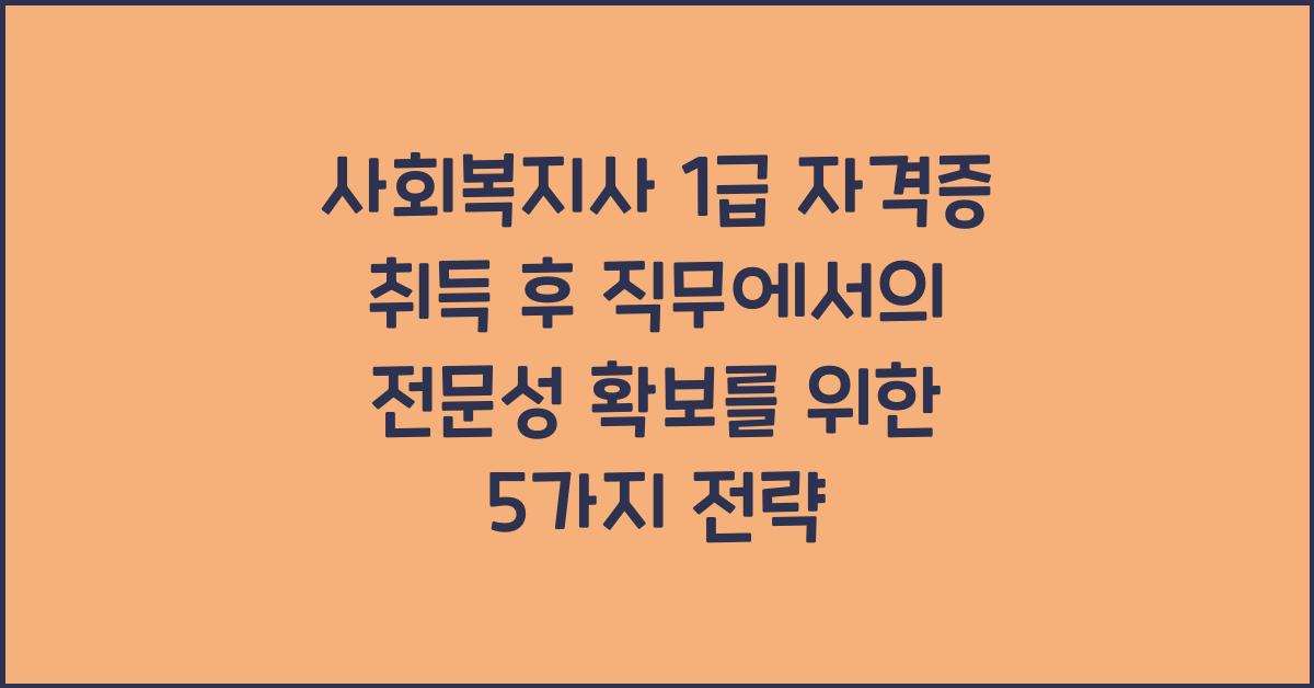 사회복지사 1급 자격증 취득 후 직무에서의 전문성 확보