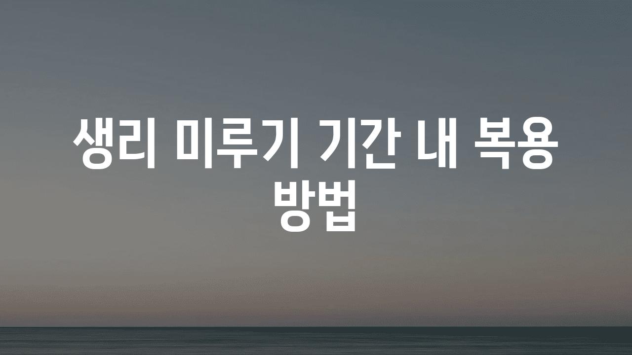 생리 미루기 날짜 내 복용 방법