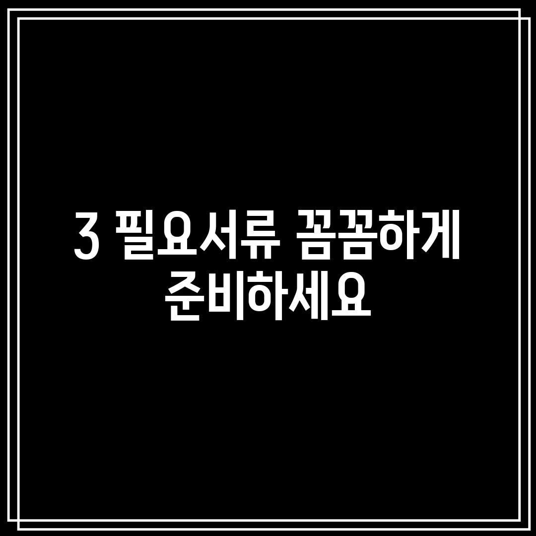 3. 필요서류: 꼼꼼하게 준비하세요!