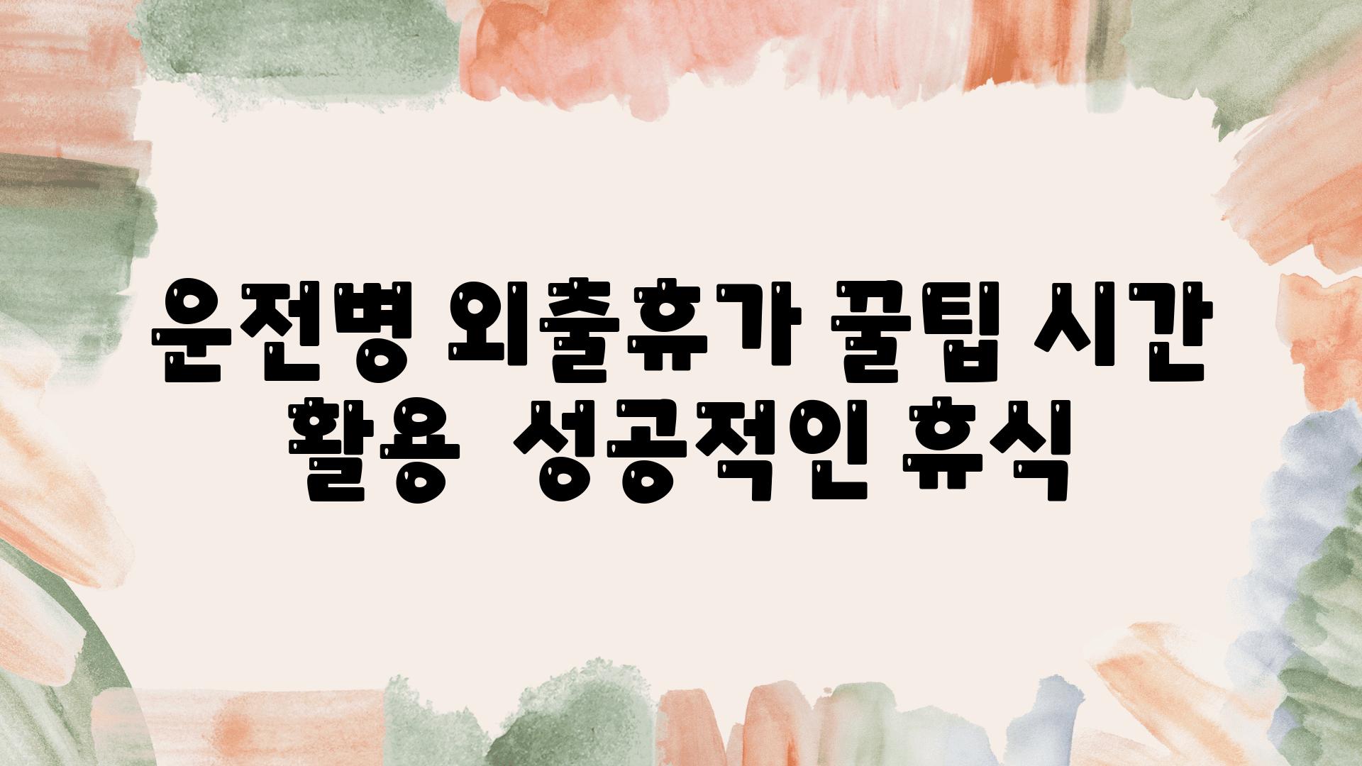 운전병 외출휴가 꿀팁 시간 활용  성공적인 휴식