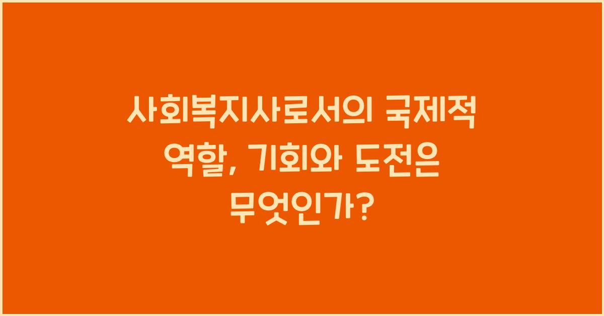 사회복지사로서의 국제적 역할: 국제 사회에서 사회복지사의 역할과 기회