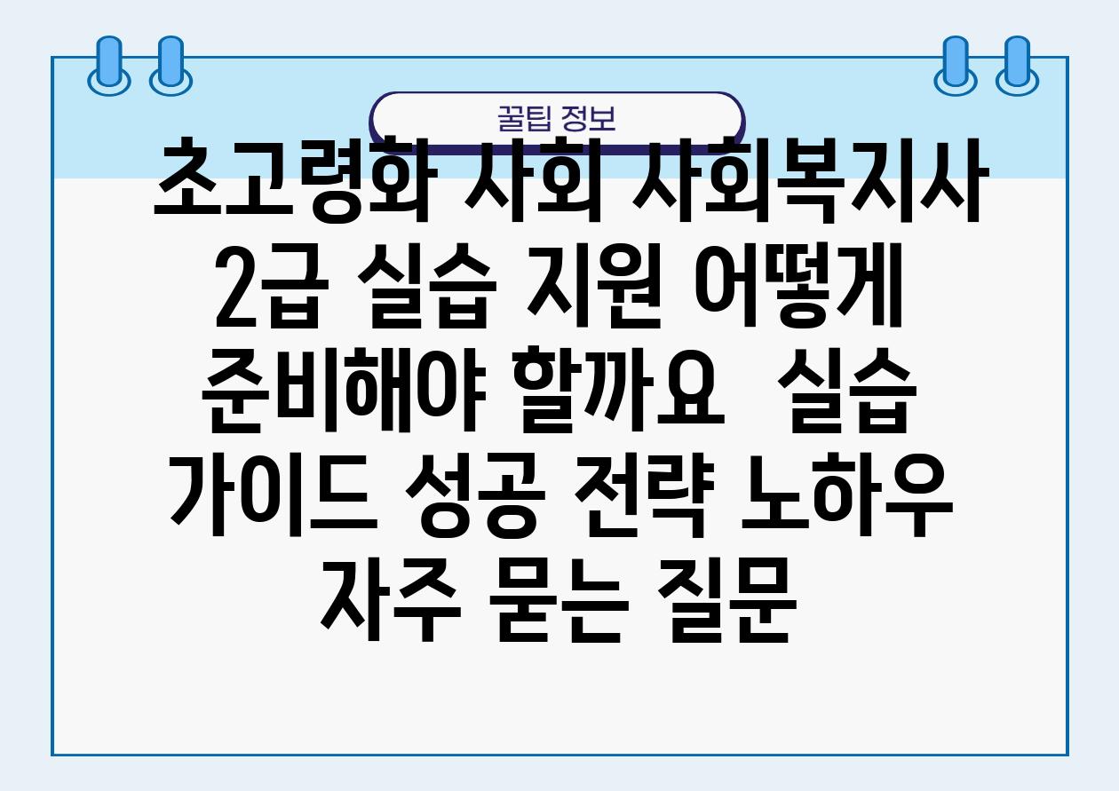  초고령화 사회 사회복지사 2급 실습 지원 어떻게 준비해야 할까요  실습 설명서 성공 전략 노하우 자주 묻는 질문