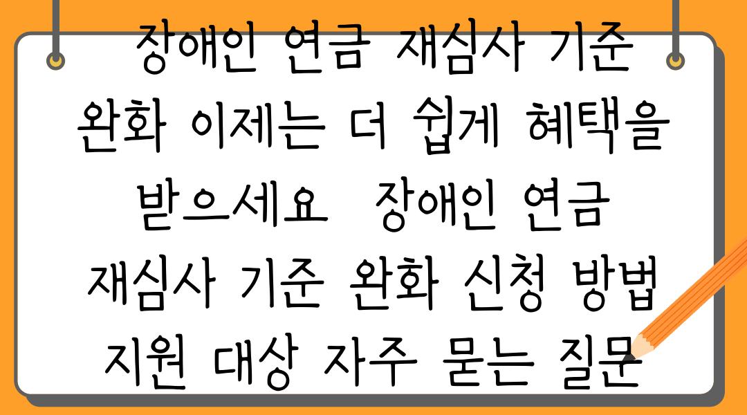  장애인 연금 재심사 기준 완화 이제는 더 쉽게 혜택을 받으세요  장애인 연금 재심사 기준 완화 신청 방법 지원 대상 자주 묻는 질문