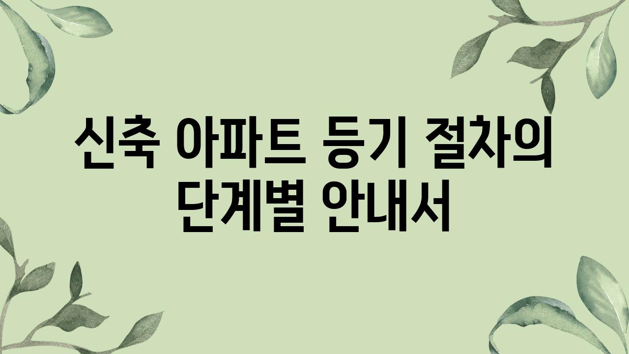 신축 아파트 등기 절차의 단계별 공지서