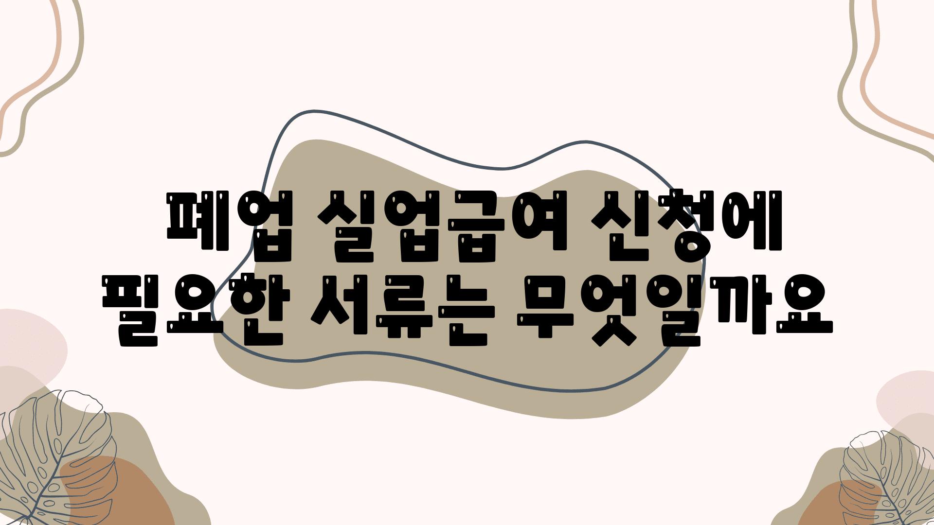  폐업 실업급여 신청에 필요한 서류는 무엇일까요