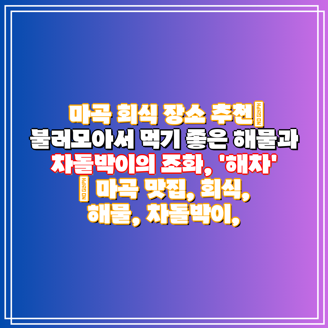 마곡 회식 장소 추천 불러모아서 먹기 좋은 해물과 차