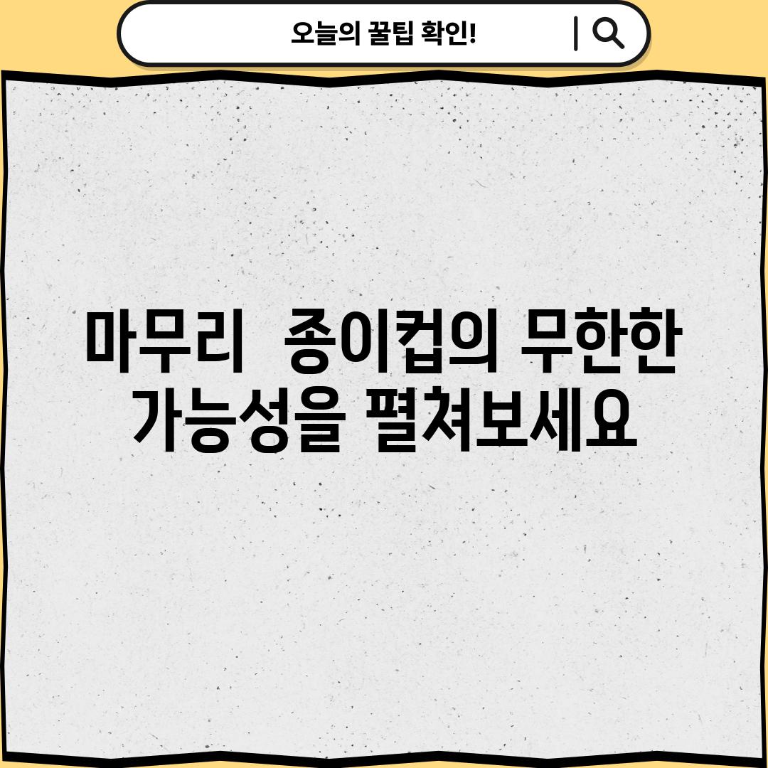 마무리:  종이컵의 무한한 가능성을 펼쳐보세요!