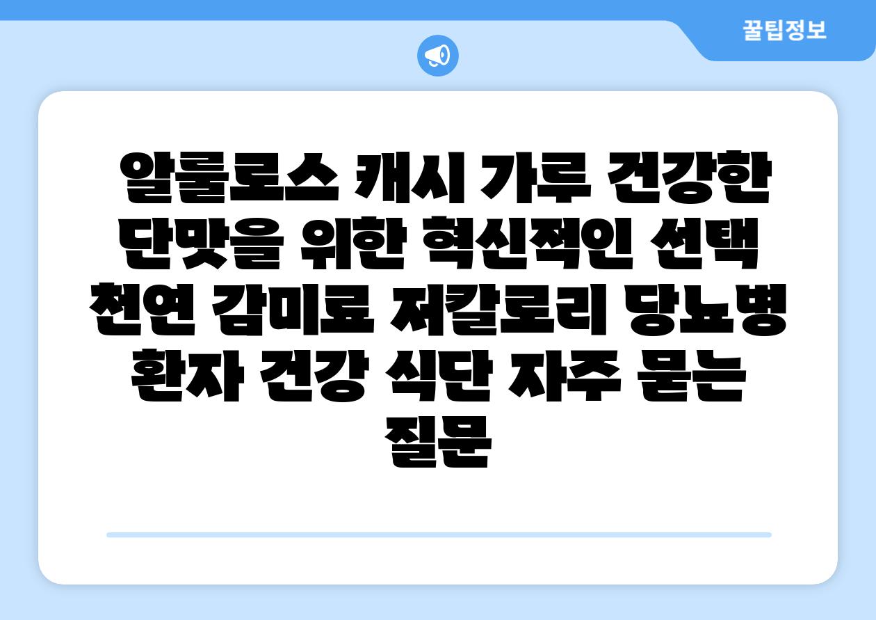  알룰로스 캐시 가루 건강한 단맛을 위한 혁신적인 선택  천연 감미료 저칼로리 당뇨병 환자 건강 식단 자주 묻는 질문