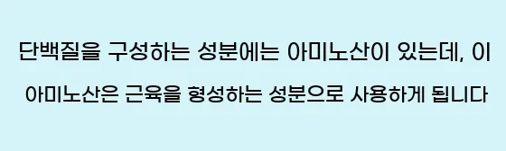  단백질을 구성하는 성분에는 아미노산이 있는데, 이 아미노산은 근육을 형성하는 성분으로 사용하게 됩니다