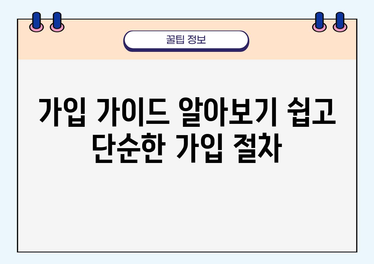 가입 설명서 알아보기 쉽고 단순한 가입 절차