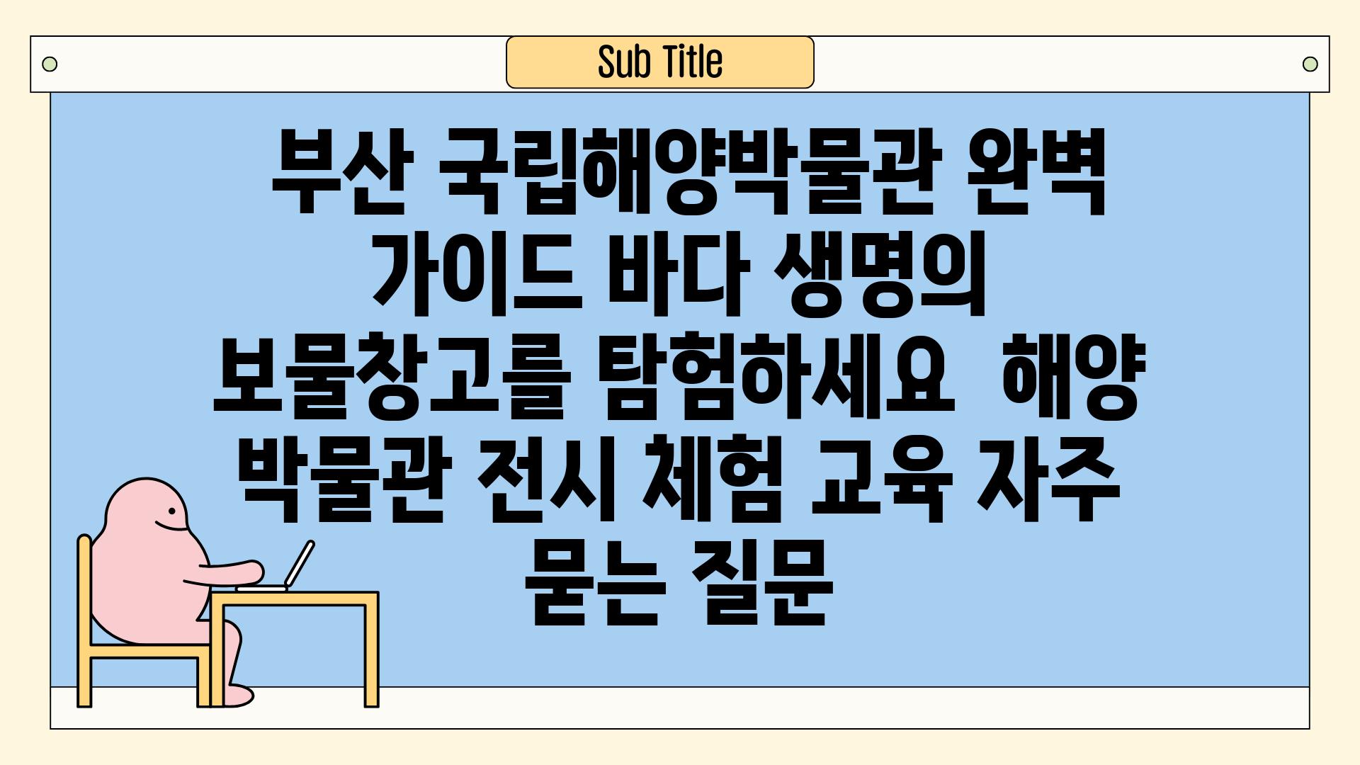  부산 국립해양박물관 완벽 가이드 바다 생명의 보물창고를 탐험하세요  해양 박물관 전시 체험 교육 자주 묻는 질문